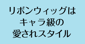 リボンウィッグはキャラ級の愛されスタイル