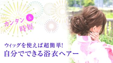 浴衣に似合う髪型はウィッグを使えば超簡単！